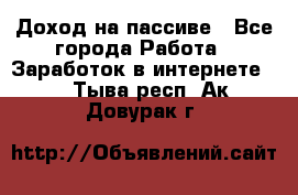 Доход на пассиве - Все города Работа » Заработок в интернете   . Тыва респ.,Ак-Довурак г.